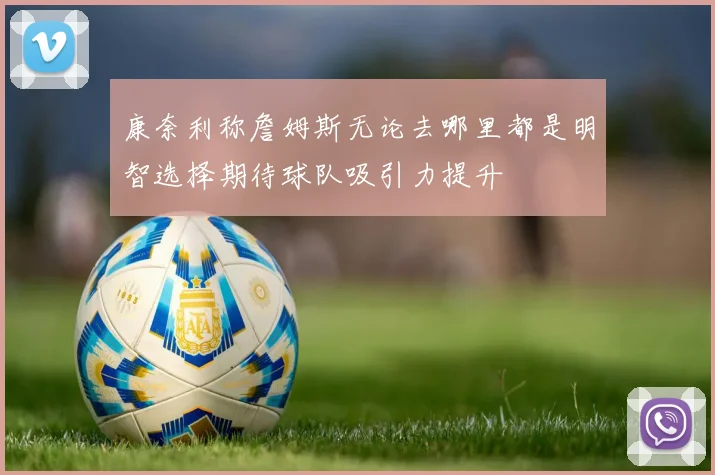 康奈利称詹姆斯无论去哪里都是明智选择期待球队吸引力提升