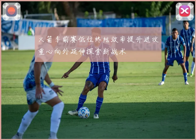 火箭季前赛低位终结效率提升进攻重心向外延伸探索新战术