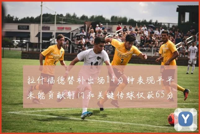拉什福德替补出场14分钟表现平平未能贡献射门和关键传球仅获65分