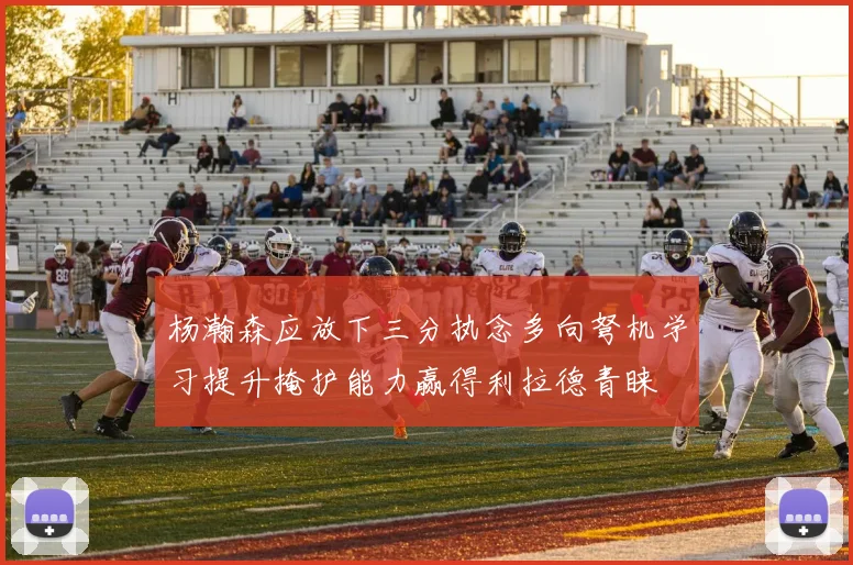 杨瀚森应放下三分执念多向弩机学习提升掩护能力赢得利拉德青睐