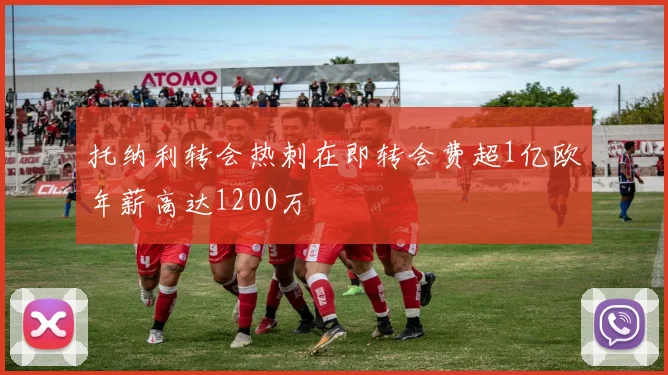 托纳利转会热刺在即转会费超1亿欧年薪高达1200万