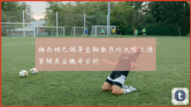 梅西姆巴佩争金靴激烈对决哈兰德紧随其后概率分析
