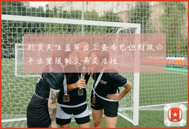 科莫关注蓝军后卫查洛巴但财政公平法案限制交易灵活性