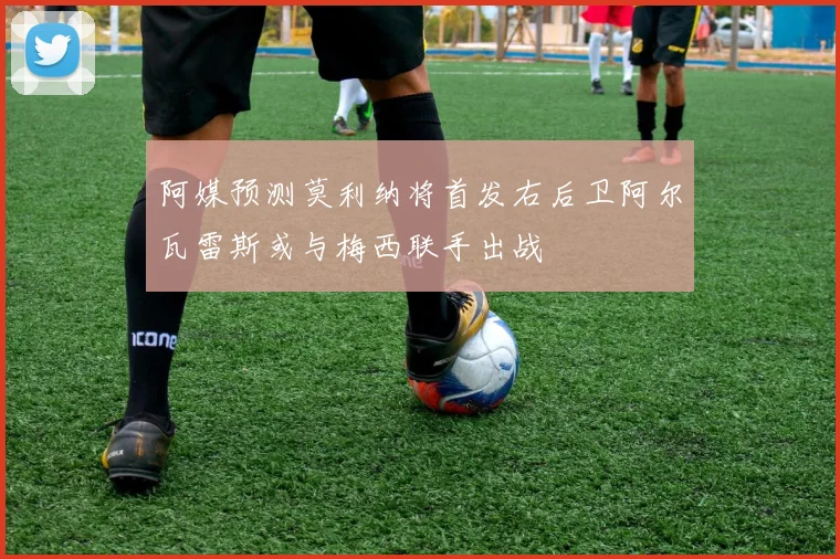 阿媒预测莫利纳将首发右后卫阿尔瓦雷斯或与梅西联手出战