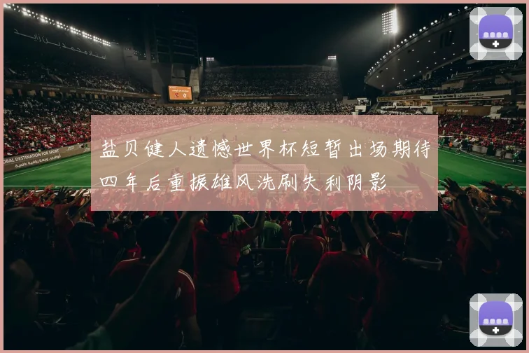盐贝健人遗憾世界杯短暂出场期待四年后重振雄风洗刷失利阴影