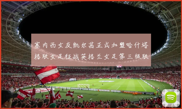 塞内西女友凯尔茜正式加盟哈什塔格联女足征战英格兰女足第三级联赛