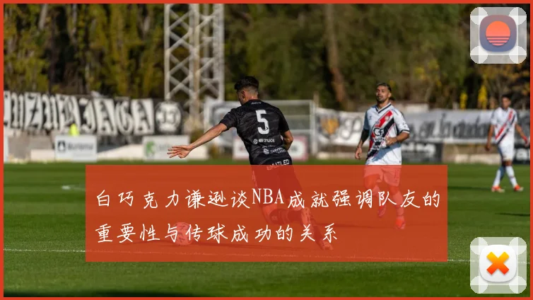白巧克力谦逊谈NBA成就强调队友的重要性与传球成功的关系