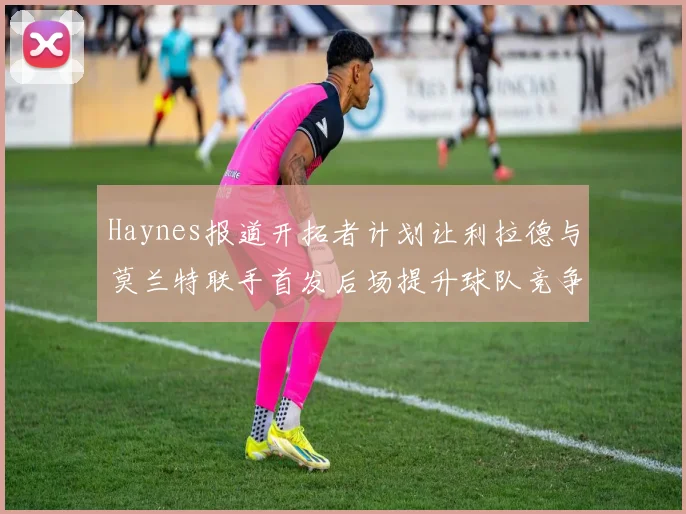 Haynes报道开拓者计划让利拉德与莫兰特联手首发后场提升球队竞争力