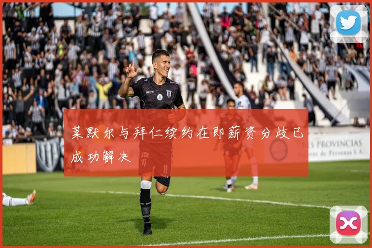 莱默尔与拜仁续约在即薪资分歧已成功解决