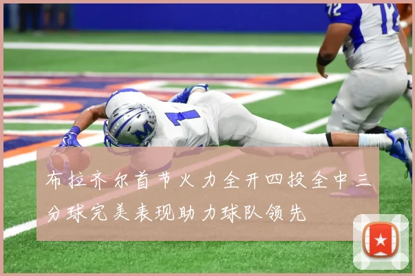 布拉齐尔首节火力全开四投全中三分球完美表现助力球队领先