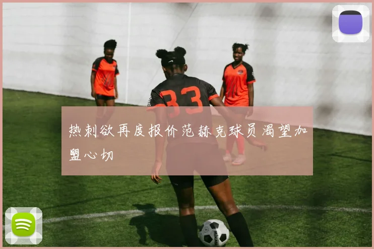 热刺欲再度报价范赫克球员渴望加盟心切
