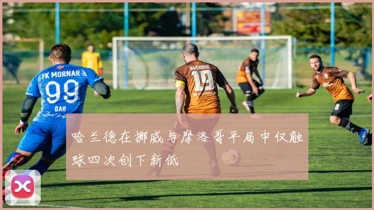 哈兰德在挪威与摩洛哥平局中仅触球四次创下新低