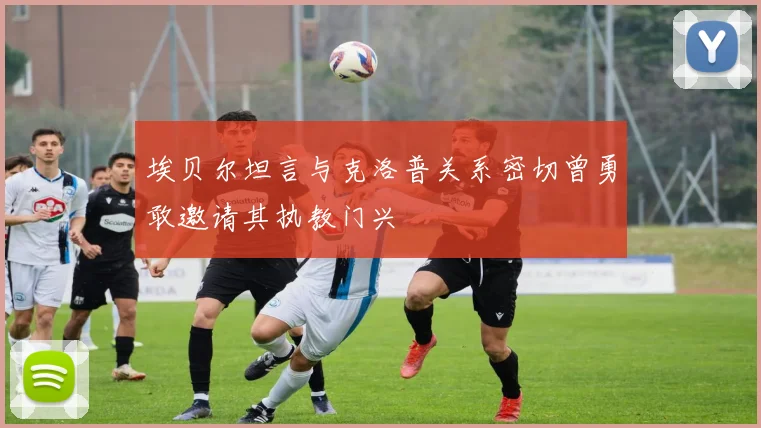 埃贝尔坦言与克洛普关系密切曾勇敢邀请其执教门兴